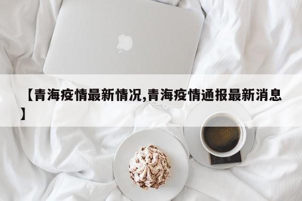 【青海疫情最新情况,青海疫情通报最新消息】