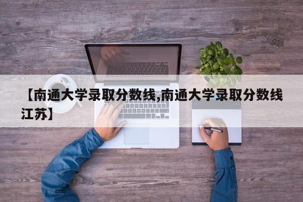【南通大学录取分数线,南通大学录取分数线江苏】
