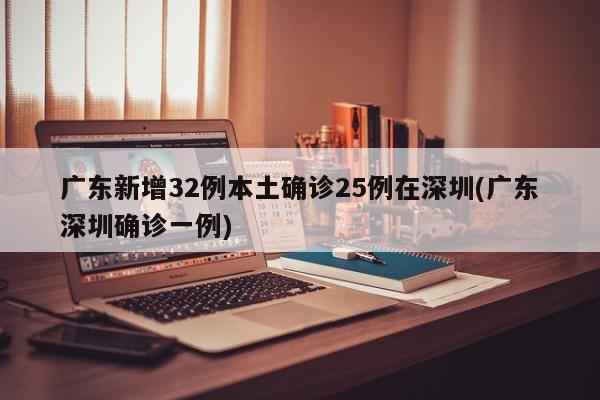 广东新增32例本土确诊25例在深圳(广东深圳确诊一例)