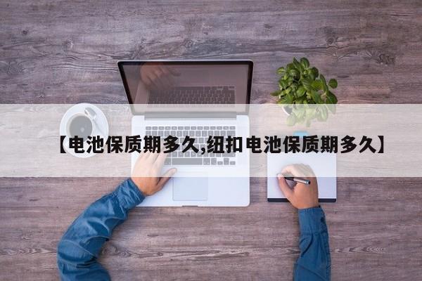 【电池保质期多久,纽扣电池保质期多久】