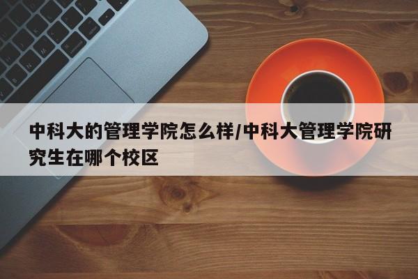 中科大的管理学院怎么样/中科大管理学院研究生在哪个校区