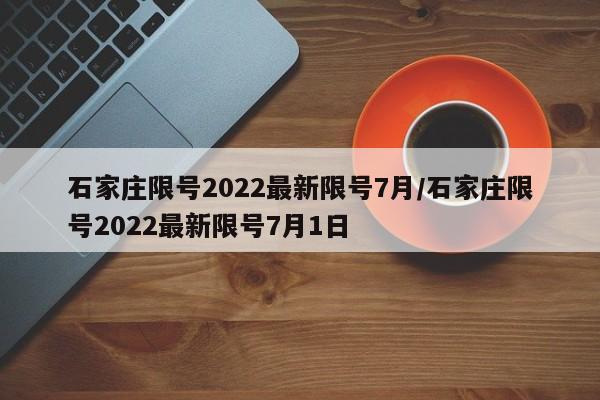 石家庄限号2022最新限号7月/石家庄限号2022最新限号7月1日