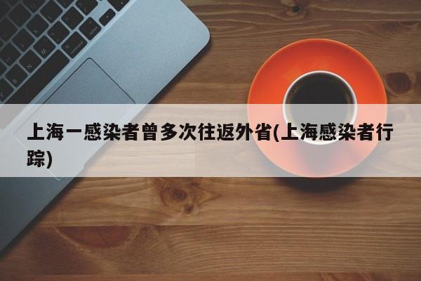上海一感染者曾多次往返外省(上海感染者行踪)
