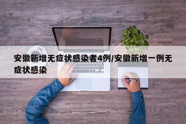 安徽新增无症状感染者4例/安徽新增一例无症状感染