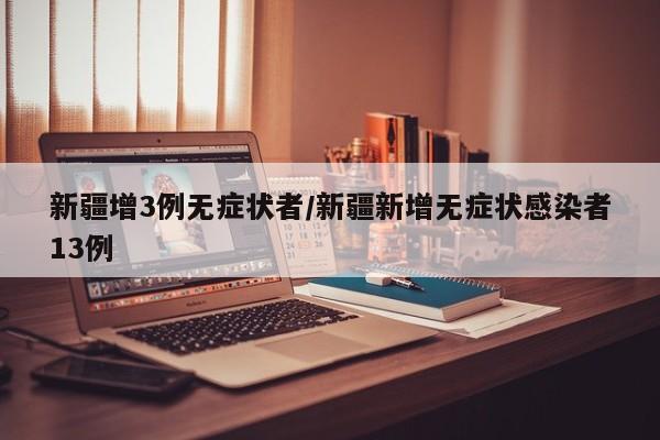 新疆增3例无症状者/新疆新增无症状感染者13例