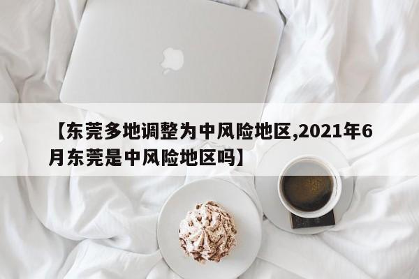 【东莞多地调整为中风险地区,2021年6月东莞是中风险地区吗】
