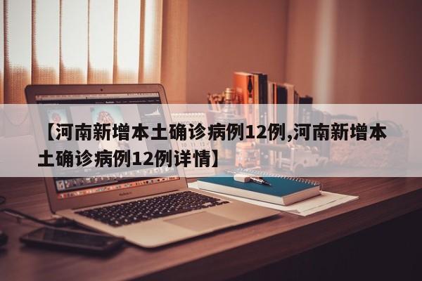 【河南新增本土确诊病例12例,河南新增本土确诊病例12例详情】