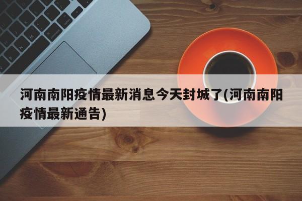 河南南阳疫情最新消息今天封城了(河南南阳疫情最新通告)