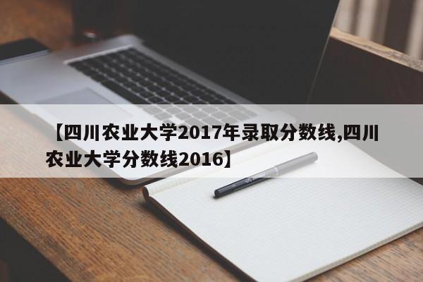 【四川农业大学2017年录取分数线,四川农业大学分数线2016】