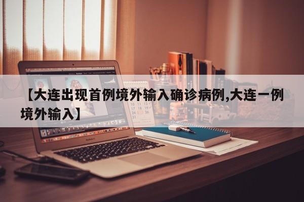 【大连出现首例境外输入确诊病例,大连一例境外输入】