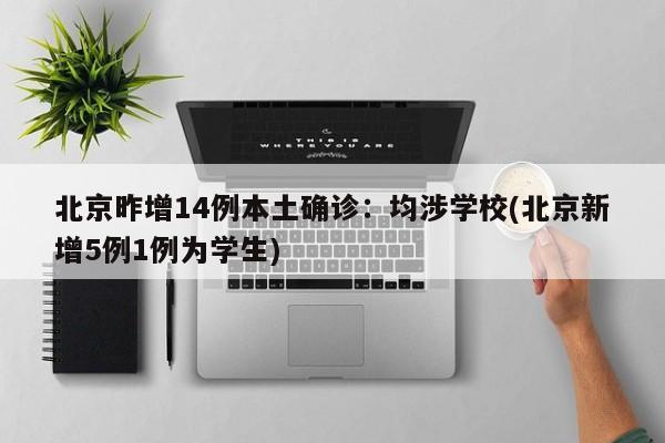 北京昨增14例本土确诊:均涉学校(北京新增5例1例为学生)