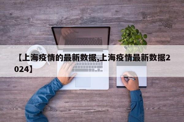 【上海疫情的最新数据,上海疫情最新数据2024】