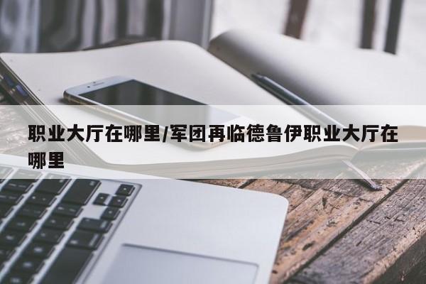 职业大厅在哪里/军团再临德鲁伊职业大厅在哪里