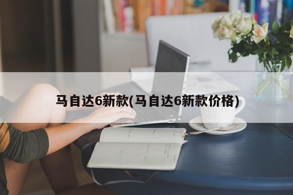 马自达6新款(马自达6新款价格)