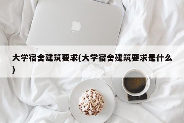 大学宿舍建筑要求(大学宿舍建筑要求是什么)