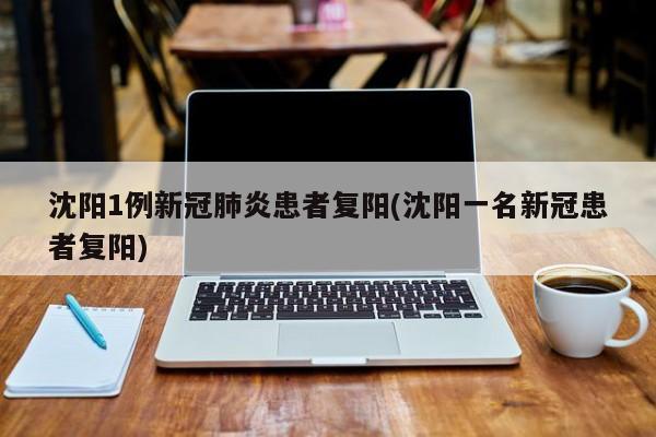 沈阳1例新冠肺炎患者复阳(沈阳一名新冠患者复阳)
