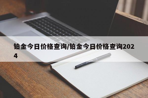 铂金今日价格查询/铂金今日价格查询2024
