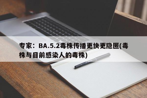 专家:BA.5.2毒株传播更快更隐匿(毒株与目前感染人的毒株)