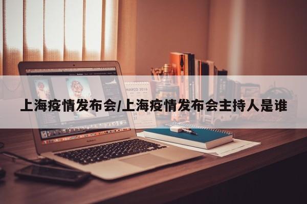 上海疫情发布会/上海疫情发布会主持人是谁