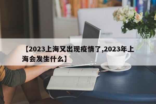 【2023上海又出现疫情了,2023年上海会发生什么】