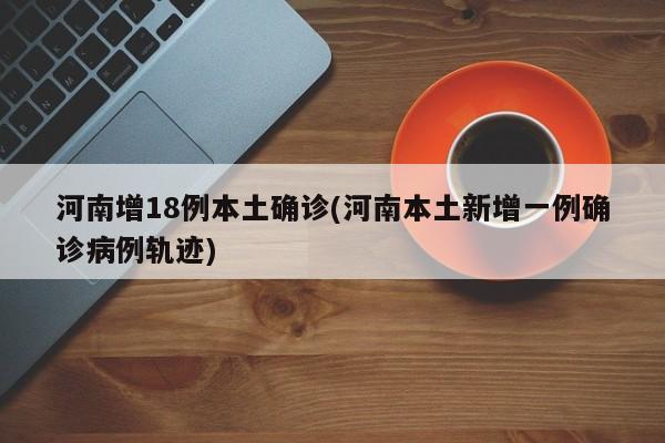 河南增18例本土确诊(河南本土新增一例确诊病例轨迹)