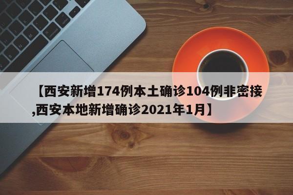 【西安新增174例本土确诊104例非密接,西安本地新增确诊2021年1月】