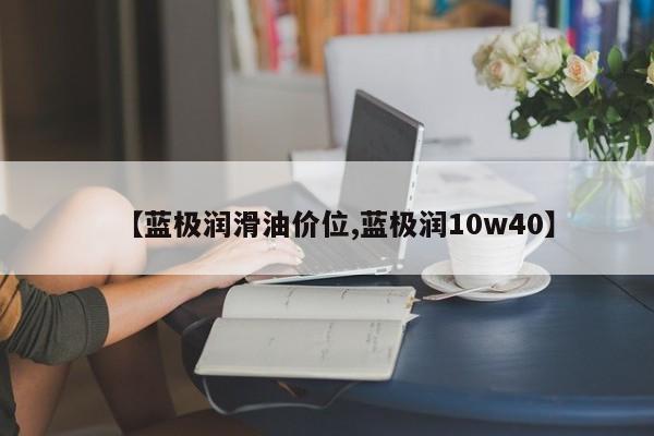 【蓝极润滑油价位,蓝极润10w40】
