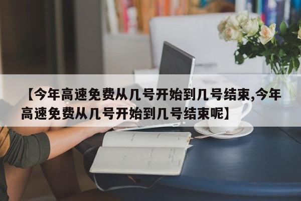 【今年高速免费从几号开始到几号结束,今年高速免费从几号开始到几号结束呢】