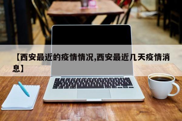 【西安最近的疫情情况,西安最近几天疫情消息】
