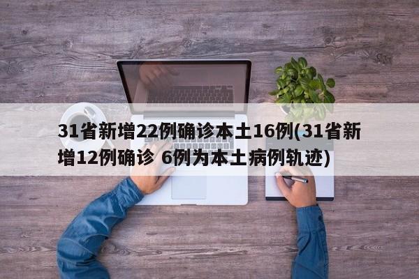 31省新增22例确诊本土16例(31省新增12例确诊 6例为本土病例轨迹)