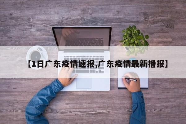 【1日广东疫情速报,广东疫情最新播报】