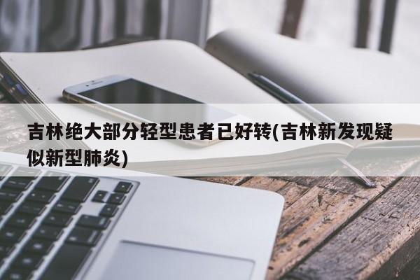 吉林绝大部分轻型患者已好转(吉林新发现疑似新型肺炎)