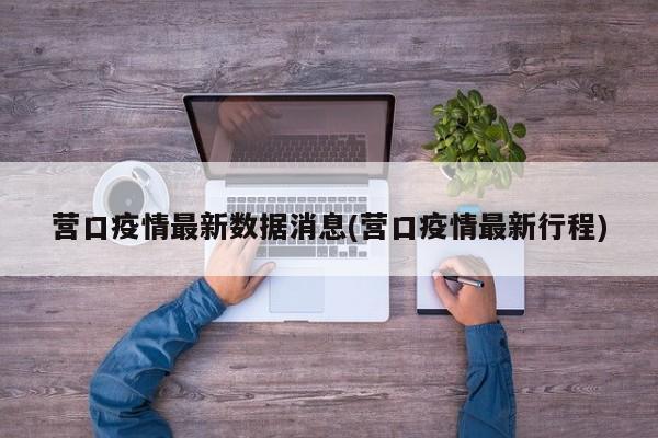 营口疫情最新数据消息(营口疫情最新行程)
