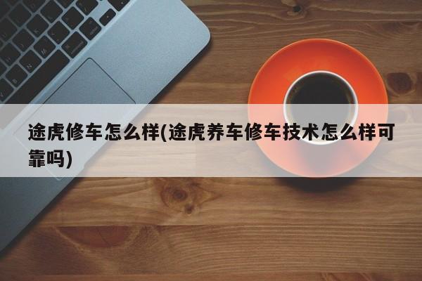途虎修车怎么样(途虎养车修车技术怎么样可靠吗)