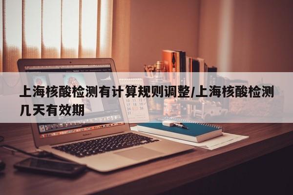 上海核酸检测有计算规则调整/上海核酸检测几天有效期