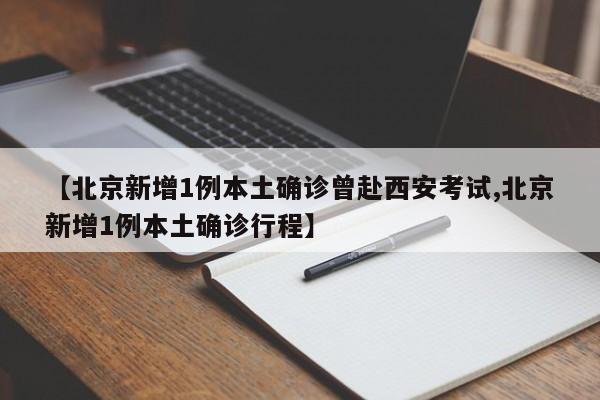 【北京新增1例本土确诊曾赴西安考试,北京新增1例本土确诊行程】