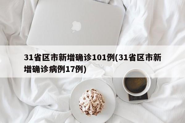 31省区市新增确诊101例(31省区市新增确诊病例17例)