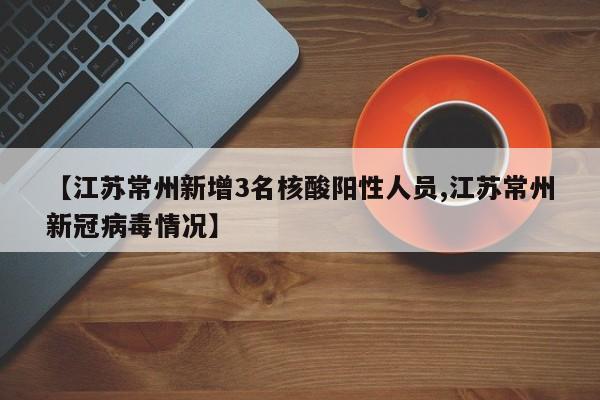 【江苏常州新增3名核酸阳性人员,江苏常州新冠病毒情况】