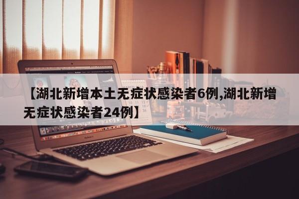 【湖北新增本土无症状感染者6例,湖北新增无症状感染者24例】