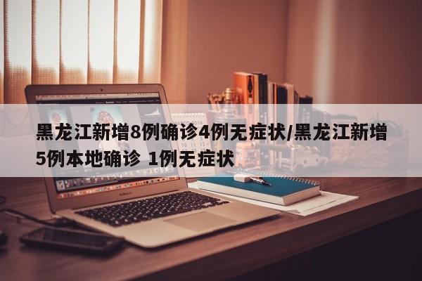 黑龙江新增8例确诊4例无症状/黑龙江新增5例本地确诊 1例无症状