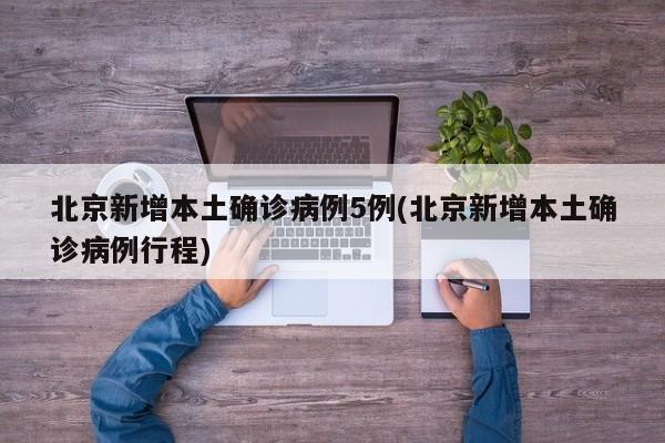 北京新增本土确诊病例5例(北京新增本土确诊病例行程)
