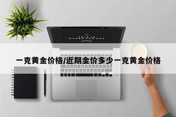 一克黄金价格/近期金价多少一克黄金价格