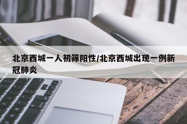 北京西城一人初筛阳性/北京西城出现一例新冠肺炎