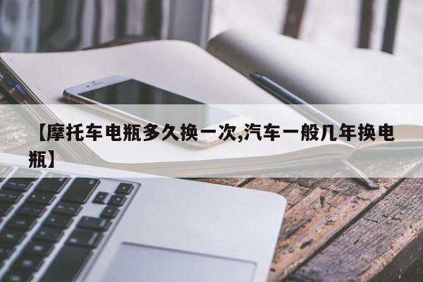 【摩托车电瓶多久换一次,汽车一般几年换电瓶】