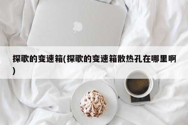 探歌的变速箱(探歌的变速箱散热孔在哪里啊)