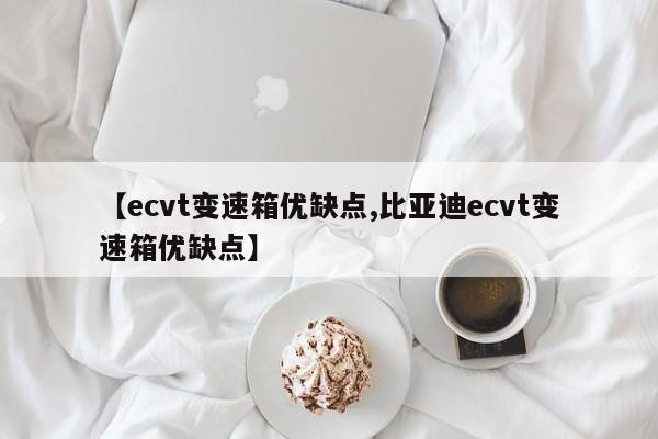 【ecvt变速箱优缺点,比亚迪ecvt变速箱优缺点】
