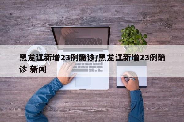 黑龙江新增23例确诊/黑龙江新增23例确诊 新闻