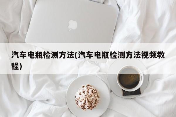 汽车电瓶检测方法(汽车电瓶检测方法视频教程)