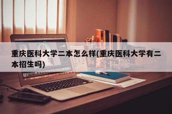 重庆医科大学二本怎么样(重庆医科大学有二本招生吗)