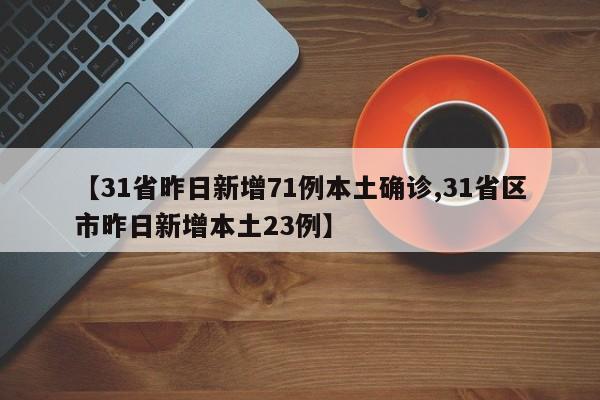【31省昨日新增71例本土确诊,31省区市昨日新增本土23例】